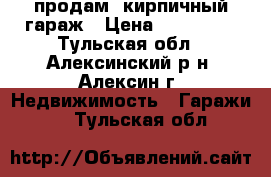 продам  кирпичный гараж › Цена ­ 200 000 - Тульская обл., Алексинский р-н, Алексин г. Недвижимость » Гаражи   . Тульская обл.